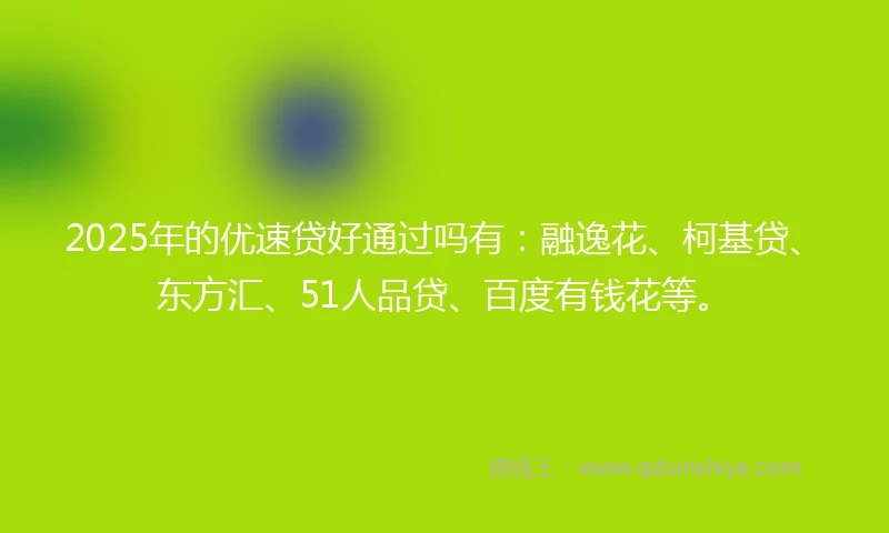 2025年的优速贷好通过吗有：融逸花、柯基贷、东方汇、51人品贷、百度有钱花等。