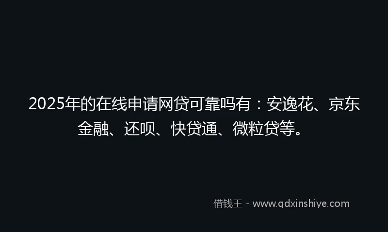 2025年的在线申请网贷可靠吗有：安逸花、京东金融、还呗、快贷通、微粒贷等。