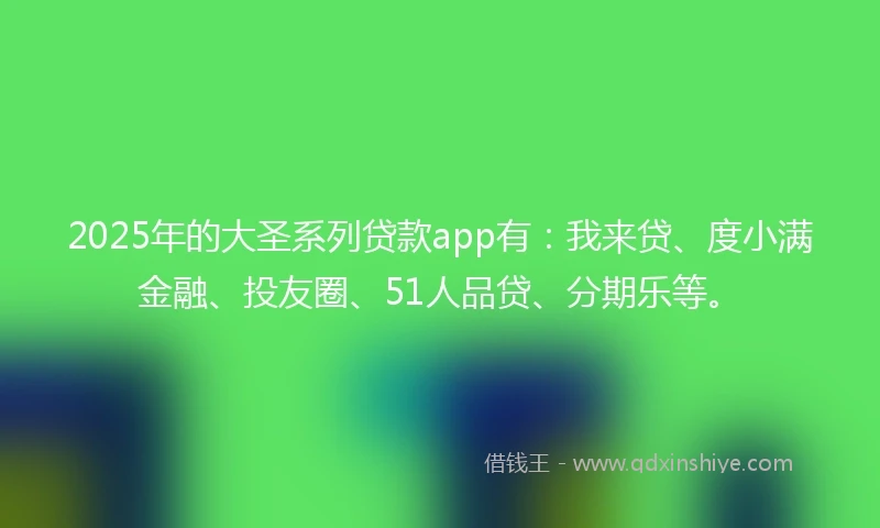 2025年的大圣系列贷款app有：我来贷、度小满金融、投友圈、51人品贷、分期乐等。