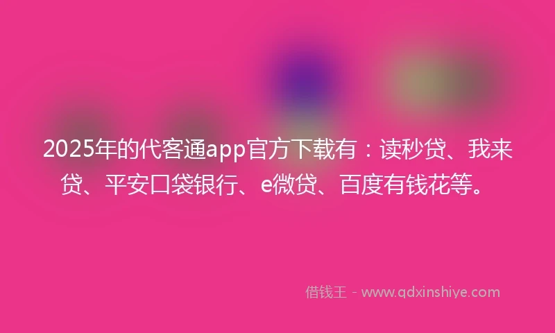 2025年的代客通app官方下载有：读秒贷、我来贷、平安口袋银行、e微贷、百度有钱花等。