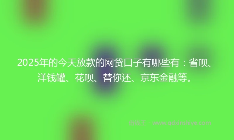 2025年的今天放款的网贷口子有哪些有：省呗、洋钱罐、花呗、替你还、京东金融等。
