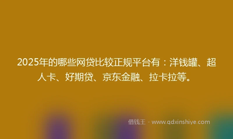 2025年的哪些网贷比较正规平台有：洋钱罐、超人卡、好期贷、京东金融、拉卡拉等。