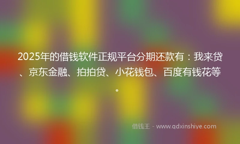 2025年的借钱软件正规平台分期还款有：我来贷、京东金融、拍拍贷、小花钱包、百度有钱花等。