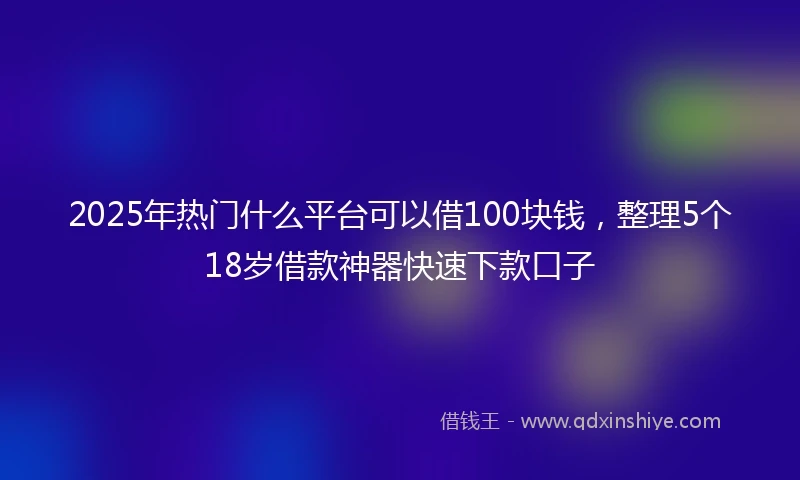 2025年热门什么平台可以借100块钱，整理5个18岁借款神器快速下款口子