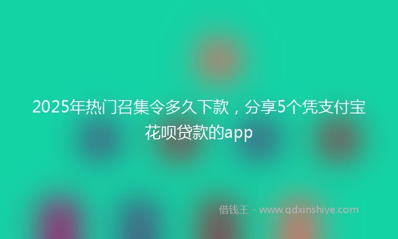 2025年热门召集令多久下款，分享5个凭支付宝花呗贷款的app
