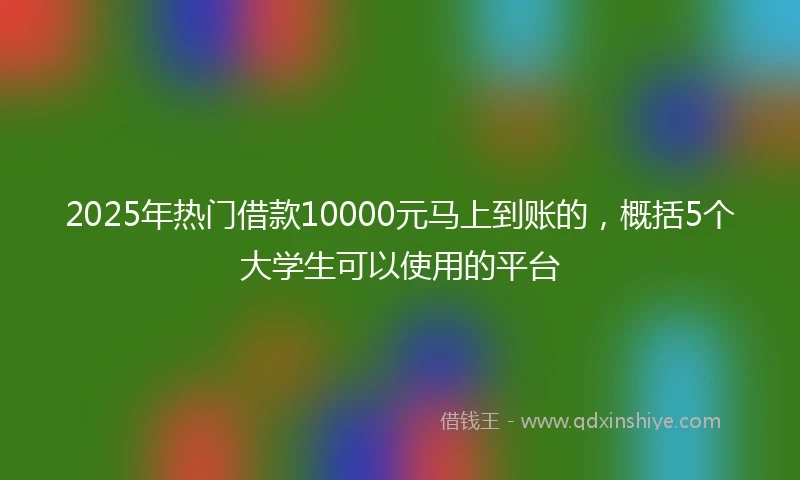 2025年热门借款10000元马上到账的，概括5个大学生可以使用的平台