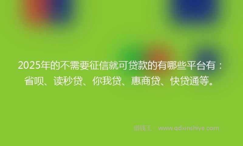 2025年的不需要征信就可贷款的有哪些平台有：省呗、读秒贷、你我贷、惠商贷、快贷通等。