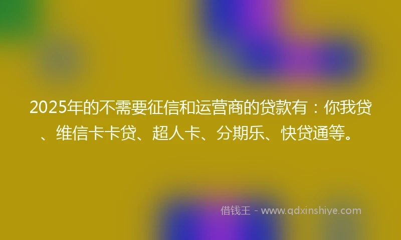 2025年的不需要征信和运营商的贷款有:你我贷、维信卡卡贷、超人卡、分期乐、快贷通等。