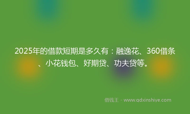 2025年的借款短期是多久有：融逸花、360借条、小花钱包、好期贷、功夫贷等。