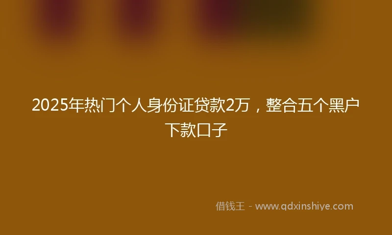 2025年热门个人身份证贷款2万,整合五个黑户下款口子
