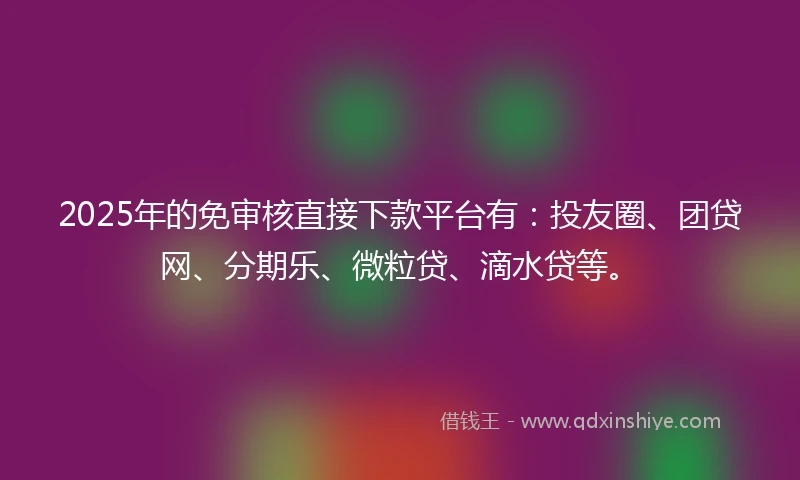 2025年的免审核直接下款平台有：投友圈、团贷网、分期乐、微粒贷、滴水贷等。