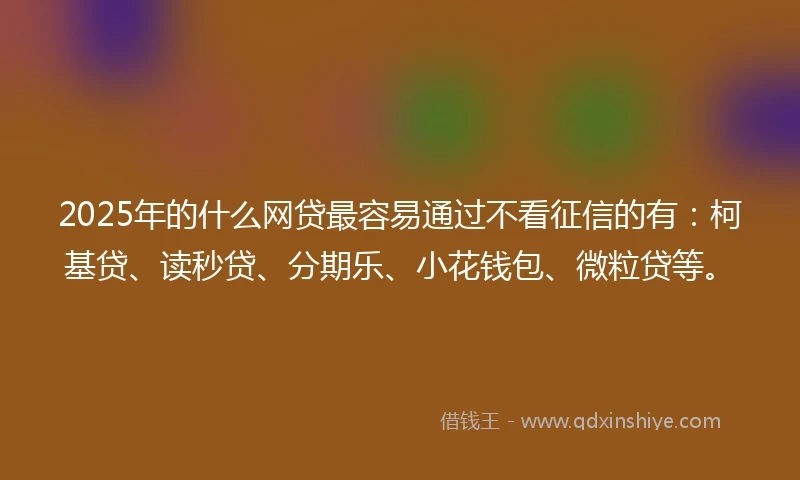 2025年的什么网贷最容易通过不看征信的有：柯基贷、读秒贷、分期乐、小花钱包、微粒贷等。