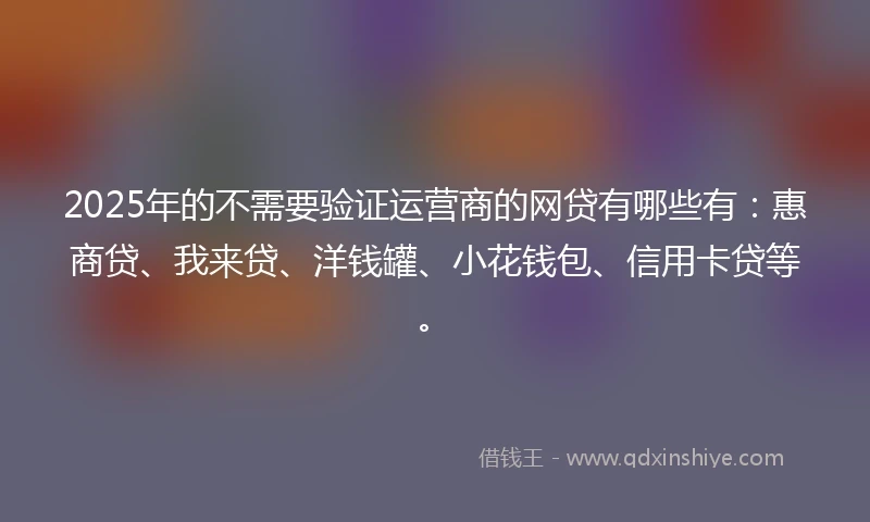 2025年的不需要验证运营商的网贷有哪些有：惠商贷、我来贷、洋钱罐、小花钱包、信用卡贷等。