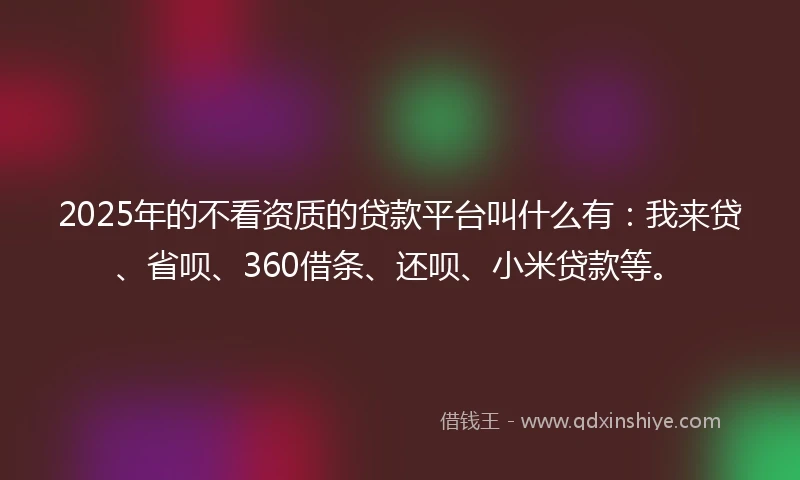 2025年的不看资质的贷款平台叫什么有:我来贷、省呗、360借条、还呗、小米贷款等。
