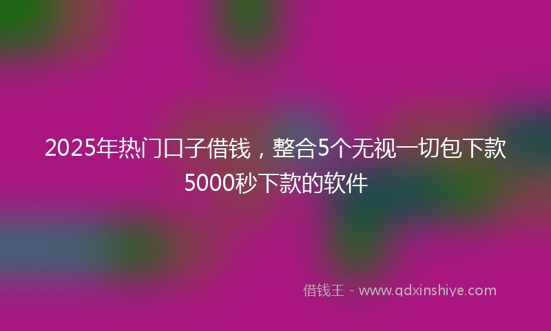 2025年热门口子借钱，整合5个无视一切包下款5000秒下款的软件