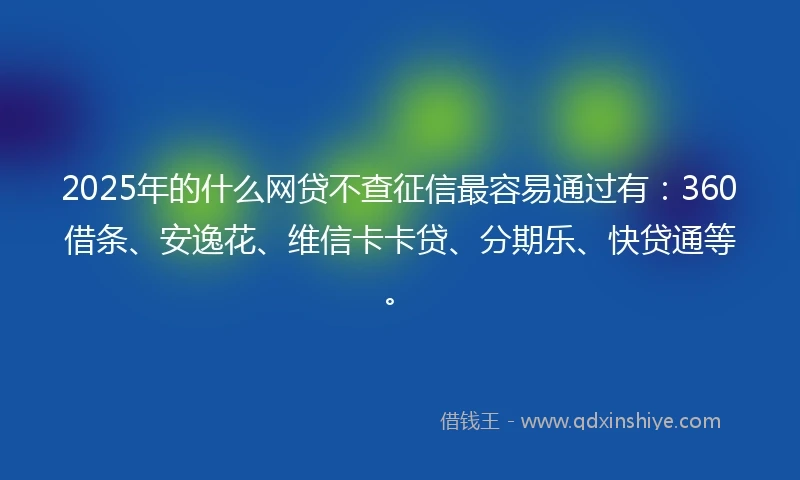 2025年的什么网贷不查征信最容易通过有：360借条、安逸花、维信卡卡贷、分期乐、快贷通等。
