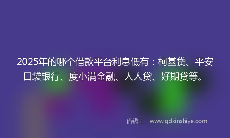 2025年的哪个借款平台利息低有：柯基贷、平安口袋银行、度小满金融、人人贷、好期贷等。