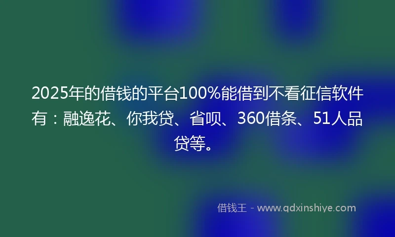 2025年的借钱的平台100%能借到不看征信软件有：融逸花、你我贷、省呗、360借条、51人品贷等。