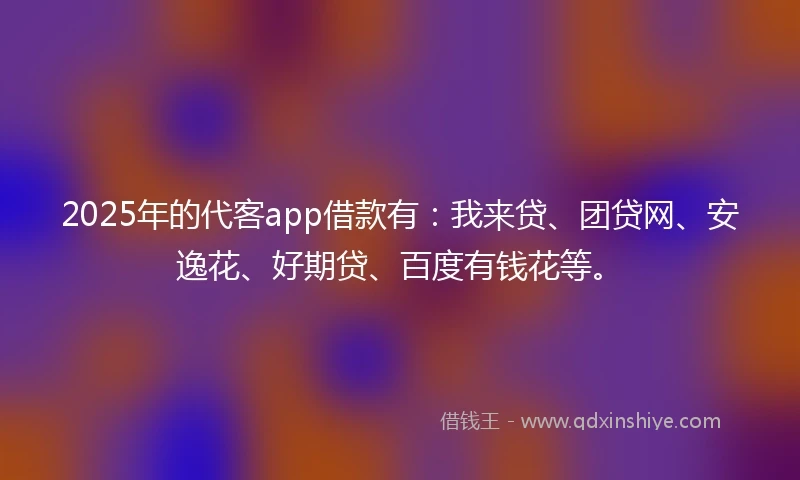 2025年的代客app借款有：我来贷、团贷网、安逸花、好期贷、百度有钱花等。