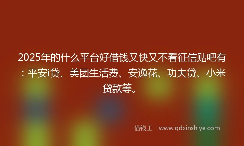2025年的什么平台好借钱又快又不看征信贴吧有:平安i贷、美团生活费、安逸花、功夫贷、小米贷款等。