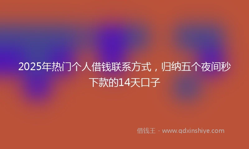 2025年热门个人借钱联系方式，归纳五个夜间秒下款的14天口子