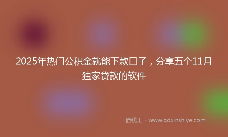 2025年热门公积金就能下款口子，分享五个11月独家贷款的软件