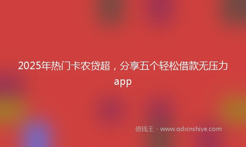 2025年热门卡农贷超，分享五个轻松借款无压力app