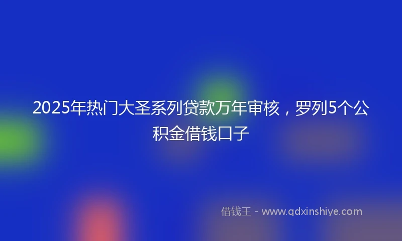 2025年热门大圣系列贷款万年审核，罗列5个公积金借钱口子