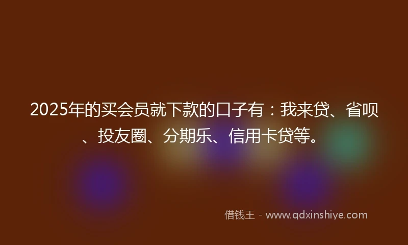 2025年的买会员就下款的口子有：我来贷、省呗、投友圈、分期乐、信用卡贷等。