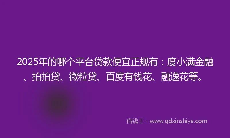2025年的哪个平台贷款便宜正规有：度小满金融、拍拍贷、微粒贷、百度有钱花、融逸花等。