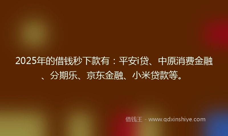 2025年的借钱秒下款有：平安i贷、中原消费金融、分期乐、京东金融、小米贷款等。