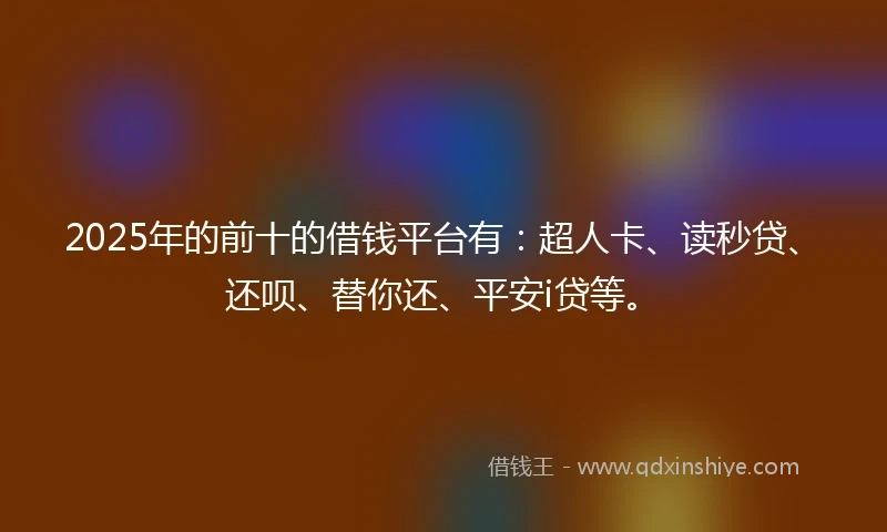2025年的前十的借钱平台有：超人卡、读秒贷、还呗、替你还、平安i贷等。