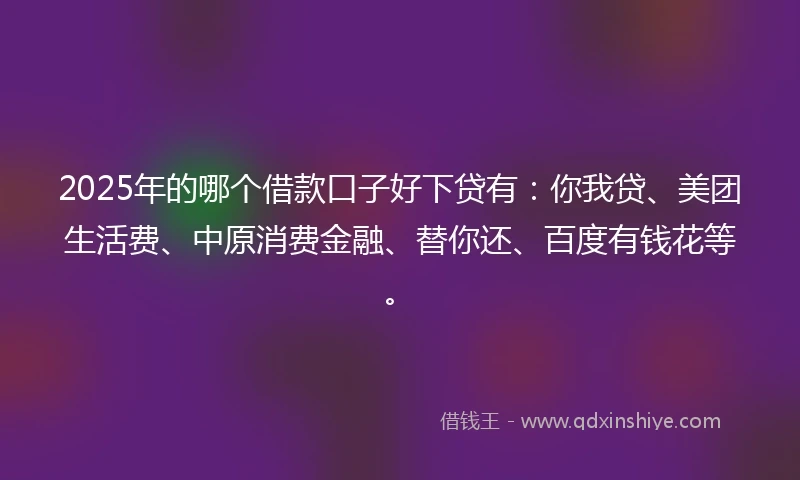 2025年的哪个借款口子好下贷有：你我贷、美团生活费、中原消费金融、替你还、百度有钱花等。