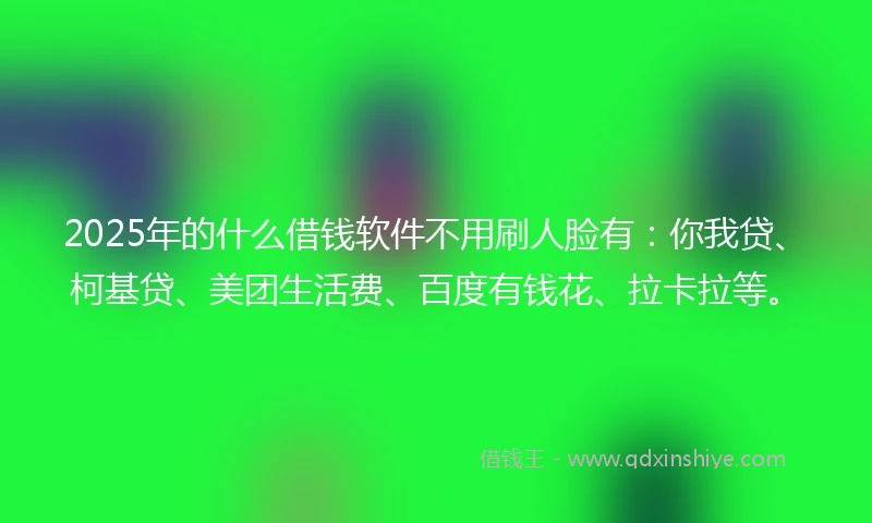 2025年的什么借钱软件不用刷人脸有:你我贷、柯基贷、美团生活费、百度有钱花、拉卡拉等。