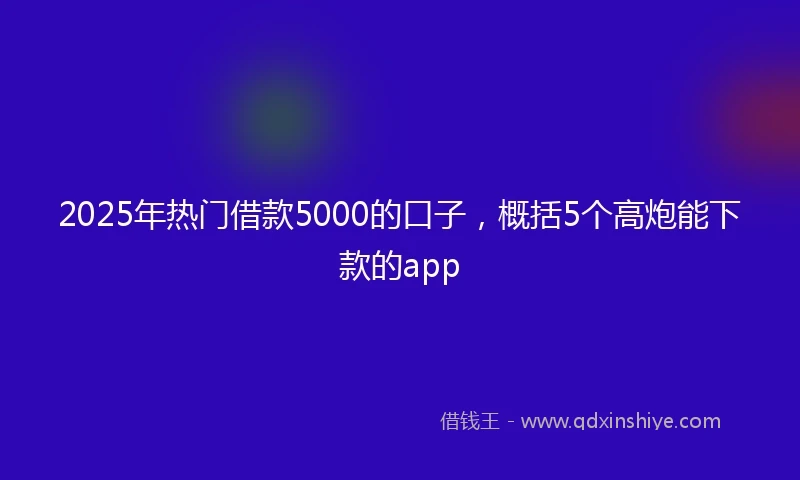 2025年热门借款5000的口子，概括5个高炮能下款的app
