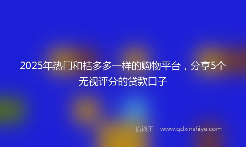 2025年热门和桔多多一样的购物平台，分享5个无视评分的贷款口子