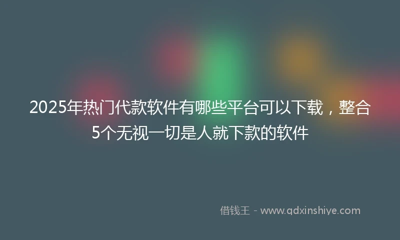 2025年热门代款软件有哪些平台可以下载，整合5个无视一切是人就下款的软件