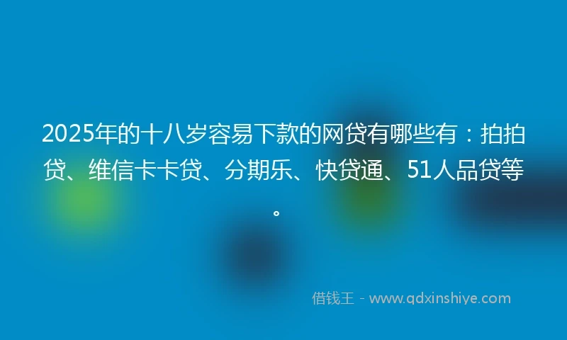 2025年的十八岁容易下款的网贷有哪些有：拍拍贷、维信卡卡贷、分期乐、快贷通、51人品贷等。