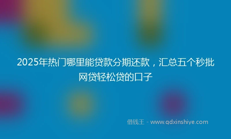 2025年热门哪里能贷款分期还款，汇总五个秒批网贷轻松贷的口子