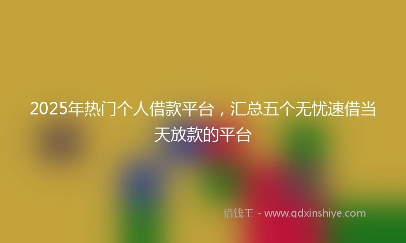 2025年热门个人借款平台,汇总五个无忧速借当天放款的平台