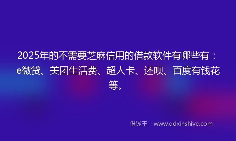 2025年的不需要芝麻信用的借款软件有哪些有：e微贷、美团生活费、超人卡、还呗、百度有钱花等。