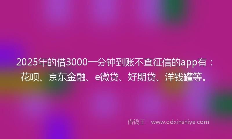 2025年的借3000一分钟到账不查征信的app有：花呗、京东金融、e微贷、好期贷、洋钱罐等。