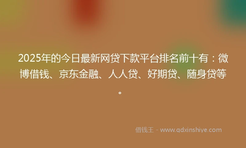 2025年的今日最新网贷下款平台排名前十有：微博借钱、京东金融、人人贷、好期贷、随身贷等。