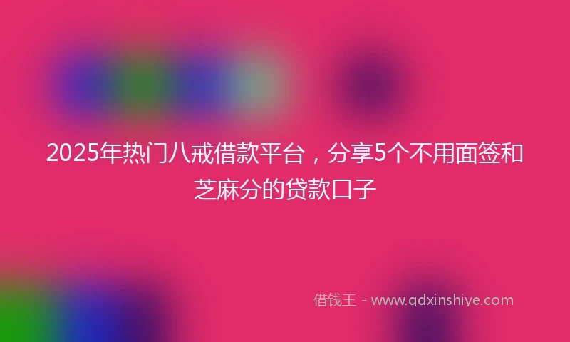 2025年热门八戒借款平台，分享5个不用面签和芝麻分的贷款口子