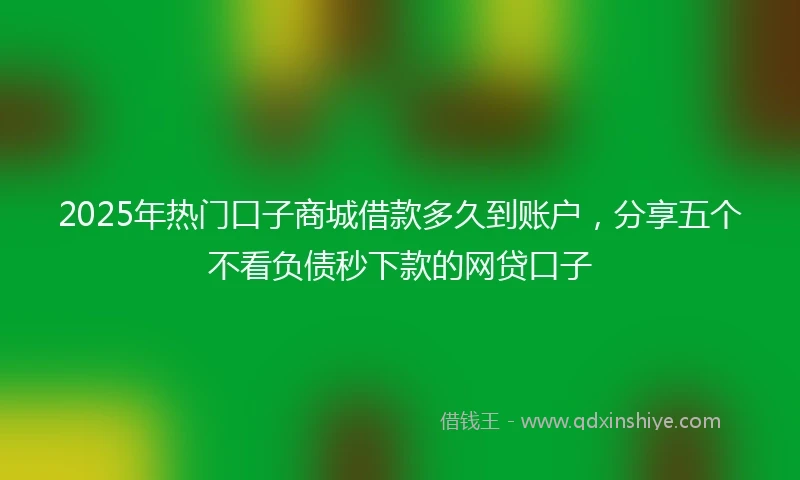 2025年热门口子商城借款多久到账户，分享五个不看负债秒下款的网贷口子