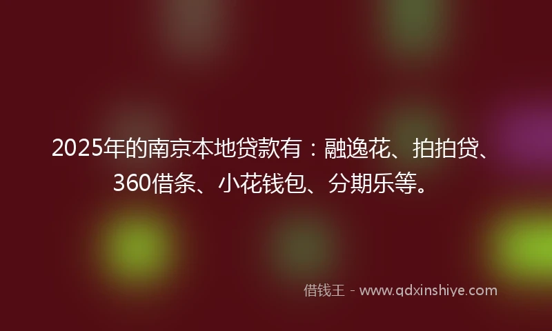 2025年的南京本地贷款有：融逸花、拍拍贷、360借条、小花钱包、分期乐等。