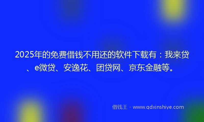 2025年的免费借钱不用还的软件下载有:我来贷、e微贷、安逸花、团贷网、京东金融等。