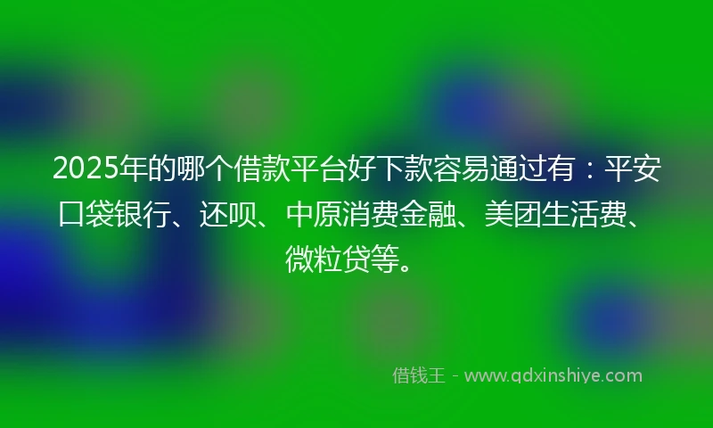 2025年的哪个借款平台好下款容易通过有：平安口袋银行、还呗、中原消费金融、美团生活费、微粒贷等。