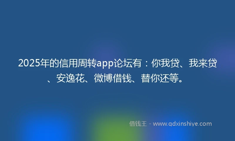 2025年的信用周转app论坛有：你我贷、我来贷、安逸花、微博借钱、替你还等。