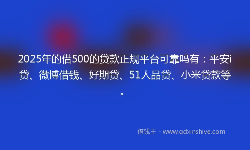 2025年的借500的贷款正规平台可靠吗有：平安i贷、微博借钱、好期贷、51人品贷、小米贷款等。